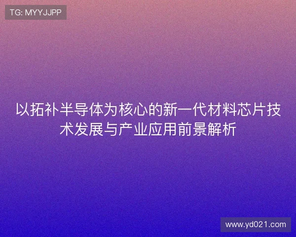以拓补半导体为核心的新一代材料芯片技术发展与产业应用前景解析